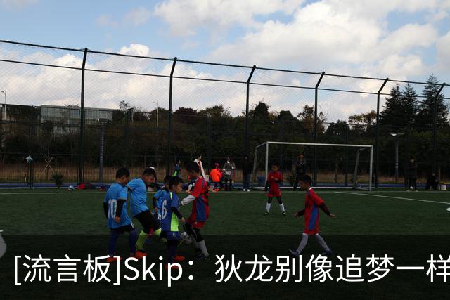 [流言板]Skip：狄龙别像追梦一样向詹姆斯妥协，你的反派锋芒不能丢